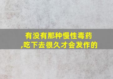 有没有那种慢性毒药 ,吃下去很久才会发作的